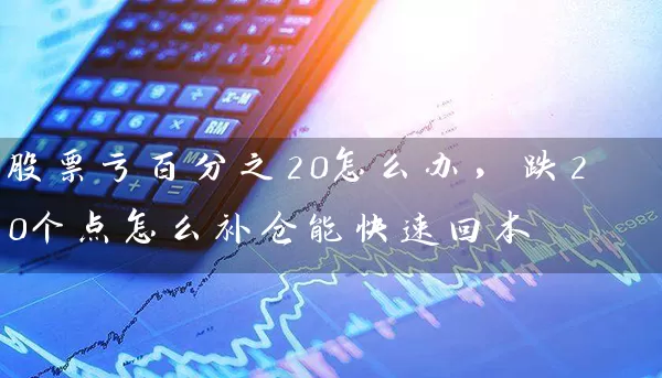 股票亏百分之20怎么办，跌20个点怎么补仓能快速回本 (https://www.cnq.net/) 股票基础教程 第1张