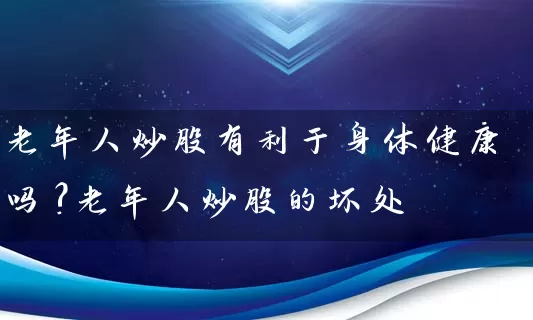 老年人炒股有利于身体健康吗?老年人炒股的坏处 股票基础教程 第1张-学习理财网 老年人炒股有利于身体健康吗?老年人炒股的坏处 (https://www.cnq.net/) 股票基础教程 第1张