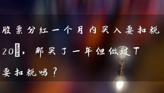 股票分红一个月内买入要扣税20%,那买了一年但做过T要扣税吗? 股票基础教程 第1张-学习理财网 股票分红一个月内买入要扣税20%,那买了一年但做过T要扣税吗? (https://www.cnq.net/) 股票基础教程 第1张