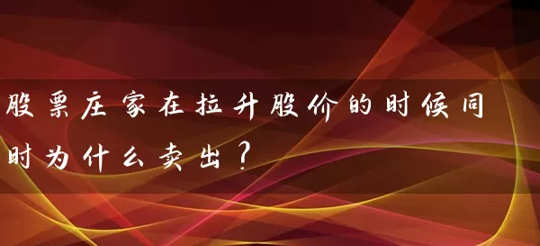 股票庄家在拉升股价的时候同时为什么卖出？ (https://www.cnq.net/) 股票基础教程 第1张