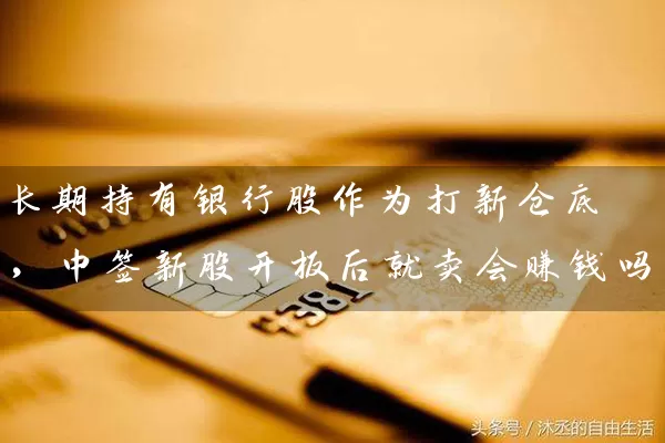 长期持有银行股作为打新仓底，中签新股开板后就卖会赚钱吗 (https://www.cnq.net/) 股票基础教程 第1张