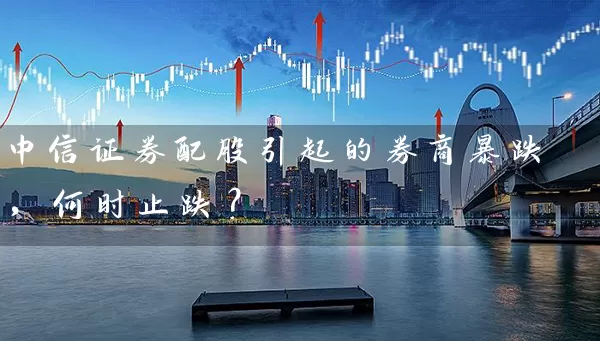 中信证券配股引起的券商暴跌,何时止跌? 股票基础教程 第1张-学习理财网 中信证券配股引起的券商暴跌,何时止跌? (https://www.cnq.net/) 股票基础教程 第1张