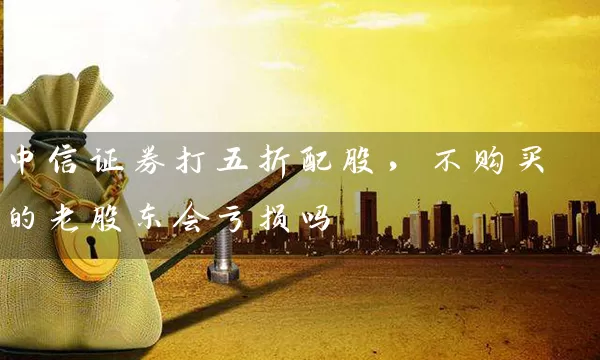 中信证券打五折配股，不购买的老股东会亏损吗 (https://www.cnq.net/) 股票基础教程 第1张