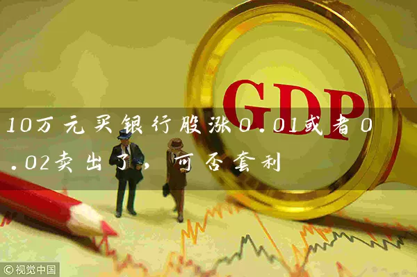 10万元买银行股涨0.01或者0.02卖出了，可否套利 (https://www.cnq.net/) 股票基础教程 第1张