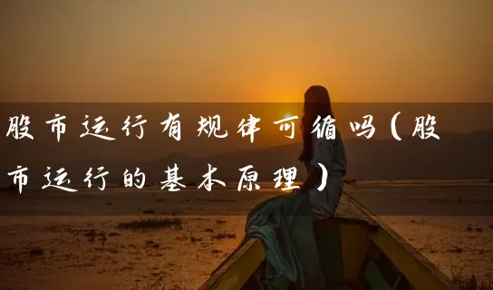 股市运行有规律可循吗（股市运行的基本原理） (https://www.cnq.net/) 股票基础教程 第1张