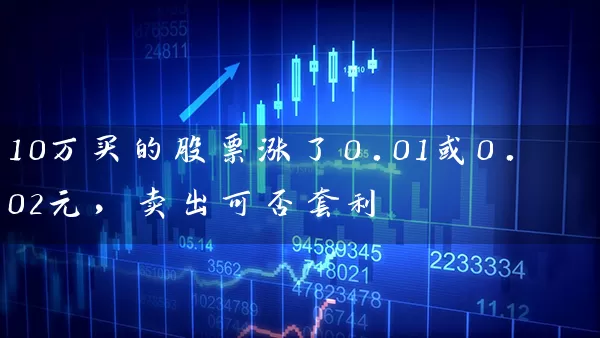 10万买的股票涨了0.01或0.02元，卖出可否套利 (https://www.cnq.net/) 股票基础教程 第1张