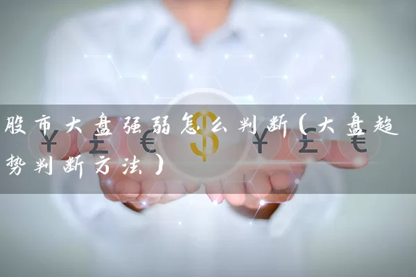 股市大盘强弱怎么判断(大盘趋势判断方法) 股票基础教程 第1张-学习理财网 股市大盘强弱怎么判断(大盘趋势判断方法) (https://www.cnq.net/) 股票基础教程 第1张