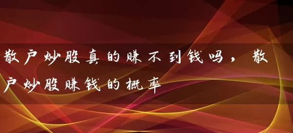 散户炒股真的赚不到钱吗，散户炒股赚钱的概率 (https://www.cnq.net/) 股票基础教程 第1张