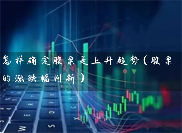 怎样确定股票是上升趋势(股票的涨跌幅判断) 股票基础教程 第1张-学习理财网 怎样确定股票是上升趋势(股票的涨跌幅判断) (https://www.cnq.net/) 股票基础教程 第1张