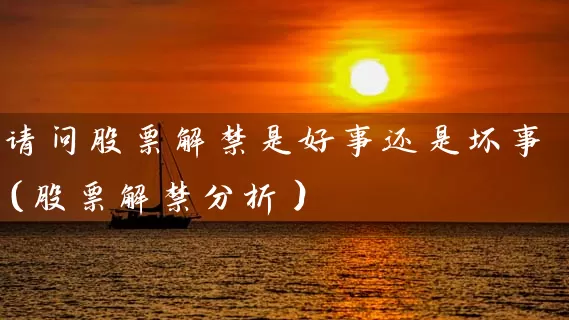 请问股票解禁是好事还是坏事（股票解禁分析） (https://www.cnq.net/) 股票基础教程 第1张