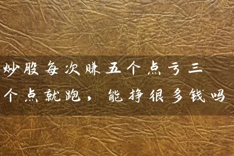 炒股每次赚五个点亏三个点就跑，能挣很多钱吗 (https://www.cnq.net/) 股票基础教程 第1张