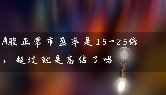 A股正常市盈率是15-25倍，超过就是高估了吗 (https://www.cnq.net/) 股票基础教程 第1张