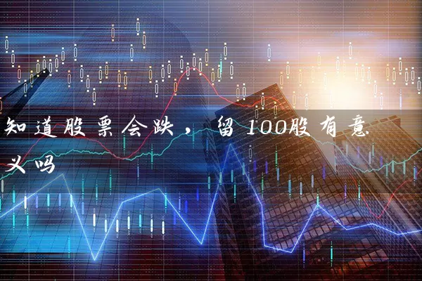 知道股票会跌,留100股有意义吗 股票基础教程 第1张-学习理财网 知道股票会跌,留100股有意义吗 (https://www.cnq.net/) 股票基础教程 第1张