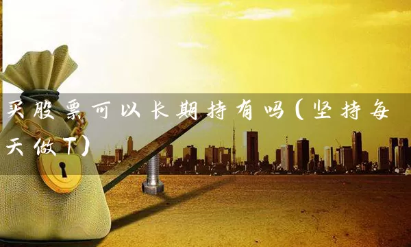 买股票可以长期持有吗(坚持每天做T) 股票基础教程 第1张-学习理财网 买股票可以长期持有吗(坚持每天做T) (https://www.cnq.net/) 股票基础教程 第1张