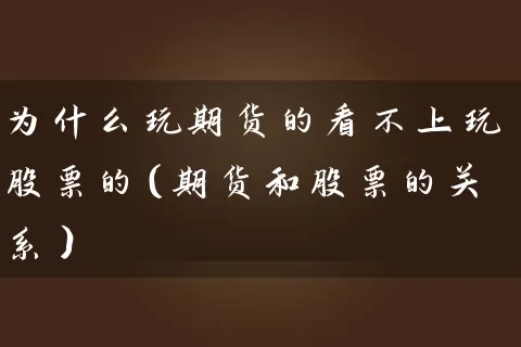 为什么玩期货的看不上玩股票的(期货和股票的关系) 股票基础教程 第1张-学习理财网 为什么玩期货的看不上玩股票的(期货和股票的关系) (https://www.cnq.net/) 股票基础教程 第1张