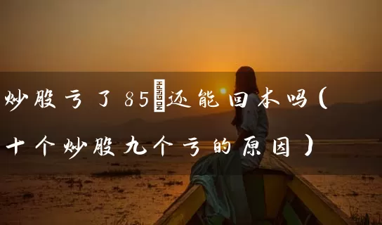 炒股亏了85%还能回本吗（十个炒股九个亏的原因） (https://www.cnq.net/) 股票基础教程 第1张