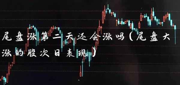 尾盘涨第二天还会涨吗（尾盘大涨的股次日表现） (https://www.cnq.net/) 股票基础教程 第1张