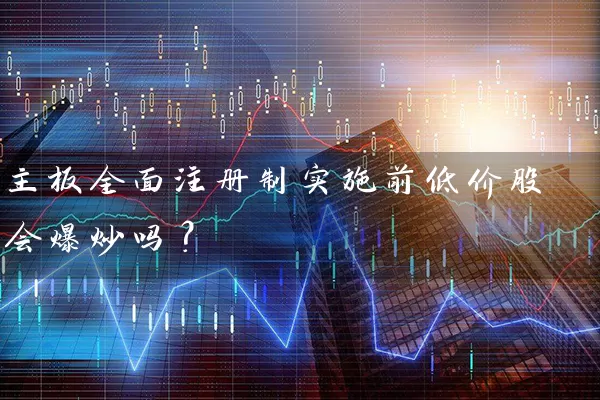 主板全面注册制实施前低价股会爆炒吗？ (https://www.cnq.net/) 股票基础教程 第1张
