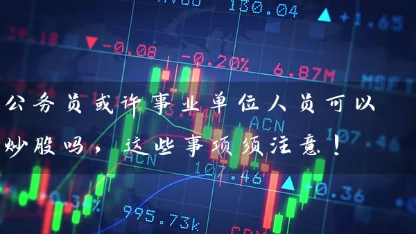 公务员或许事业单位人员可以炒股吗，这些事项须注意！ (https://www.cnq.net/) 股票基础教程 第1张