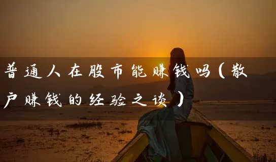 普通人在股市能赚钱吗（散户赚钱的经验之谈） (https://www.cnq.net/) 股票基础教程 第1张