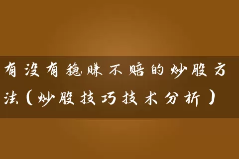 有没有稳赚不赔的炒股方法(炒股技巧技术分析) 股票基础教程 第1张-学习理财网 有没有稳赚不赔的炒股方法(炒股技巧技术分析) (https://www.cnq.net/) 股票基础教程 第1张