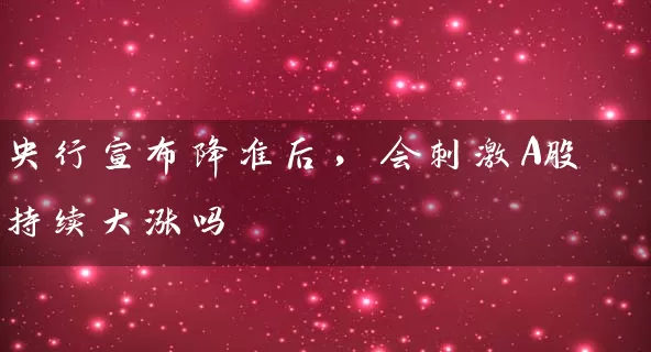 央行宣布降准后，会刺激A股持续大涨吗 (https://www.cnq.net/) 股票基础教程 第1张