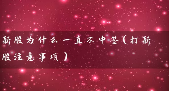 新股为什么一直不中签（打新股注意事项） (https://www.cnq.net/) 股票基础教程 第1张