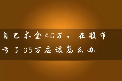 自己本金40万，在股市亏了35万应该怎么办 (https://www.cnq.net/) 股票基础教程 第1张