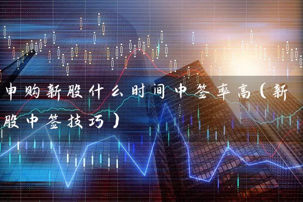 申购新股什么时间中签率高（新股中签技巧） (https://www.cnq.net/) 股票基础教程 第1张