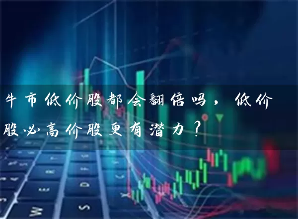 牛市低价股都会翻倍吗，低价股必高价股更有潜力？ (https://www.cnq.net/) 股票基础教程 第1张