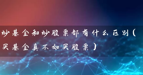 炒基金和炒股票都有什么区别(买基金真不如买股票) 股票基础教程 第1张-学习理财网 炒基金和炒股票都有什么区别(买基金真不如买股票) (https://www.cnq.net/) 股票基础教程 第1张