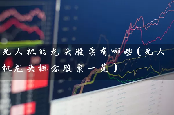 无人机的龙头股票有哪些(无人机龙头概念股票一览) 股票基础教程 第1张-学习理财网 无人机的龙头股票有哪些(无人机龙头概念股票一览) (https://www.cnq.net/) 股票基础教程 第1张