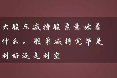 大股东减持股票意味着什么,股票减持完毕是利好还是利空 股票基础教程 第1张-学习理财网 大股东减持股票意味着什么,股票减持完毕是利好还是利空 (https://www.cnq.net/) 股票基础教程 第1张