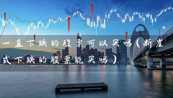 一直下跌的股票可以买吗(断崖式下跌的股票能买吗) 股票基础教程 第1张-学习理财网 一直下跌的股票可以买吗(断崖式下跌的股票能买吗) (https://www.cnq.net/) 股票基础教程 第1张
