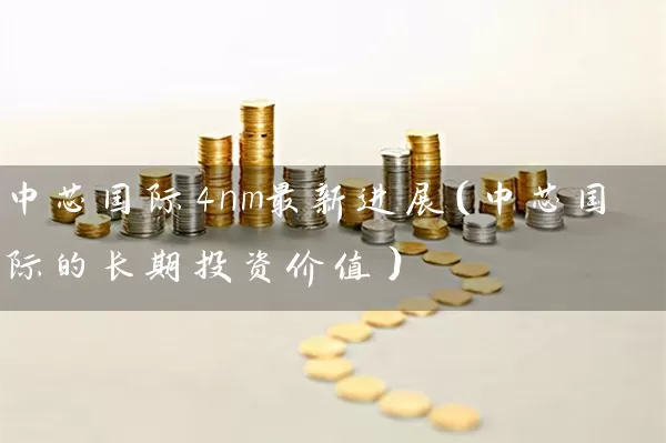 中芯国际4nm最新进展（中芯国际的长期投资价值） (https://www.cnq.net/) 股票基础教程 第1张