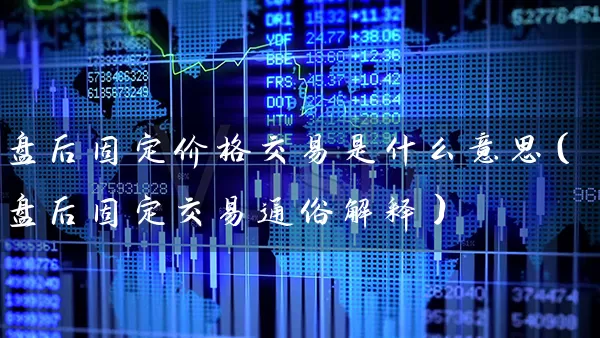 盘后固定价格交易是什么意思（盘后固定交易通俗解释） (https://www.cnq.net/) 股票基础教程 第1张