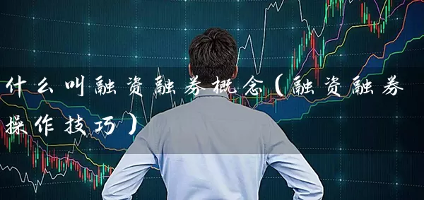 什么叫融资融券概念（融资融券操作技巧） (https://www.cnq.net/) 股票基础教程 第1张