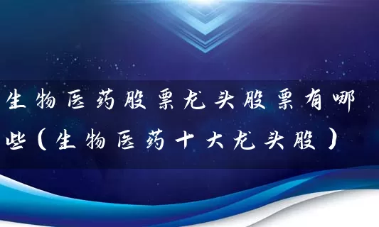 生物医药股票龙头股票有哪些(生物医药十大龙头股) 股票基础教程 第1张-学习理财网 生物医药股票龙头股票有哪些(生物医药十大龙头股) (https://www.cnq.net/) 股票基础教程 第1张