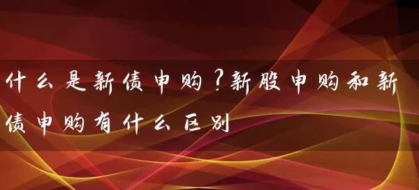 什么是新债申购?新股申购和新债申购有什么区别 股票基础教程 第1张-学习理财网 什么是新债申购?新股申购和新债申购有什么区别 (https://www.cnq.net/) 股票基础教程 第1张