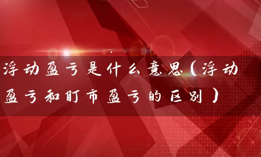浮动盈亏是什么意思(浮动盈亏和盯市盈亏的区别) 股票基础教程 第1张-学习理财网 浮动盈亏是什么意思(浮动盈亏和盯市盈亏的区别) (https://www.cnq.net/) 股票基础教程 第1张