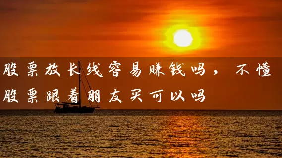 股票放长线容易赚钱吗，不懂股票跟着朋友买可以吗 (https://www.cnq.net/) 股票基础教程 第1张