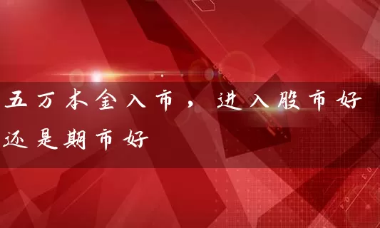 五万本金入市，进入股市好还是期市好 (https://www.cnq.net/) 股票基础教程 第1张