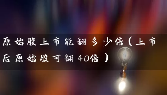 原始股上市能翻多少倍（上市后原始股可翻40倍） (https://www.cnq.net/) 股票基础教程 第1张