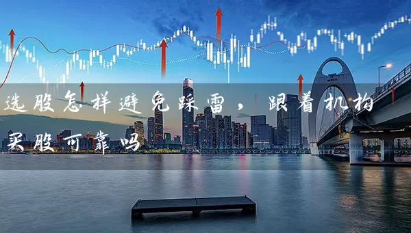 选股怎样避免踩雷,跟着机构买股可靠吗 股票基础教程 第1张-学习理财网 选股怎样避免踩雷,跟着机构买股可靠吗 (https://www.cnq.net/) 股票基础教程 第1张