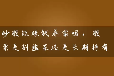 炒股能赚钱养家吗，股票是割韭菜还是长期持有 (https://www.cnq.net/) 股票基础教程 第1张