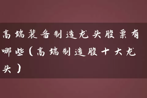 高端装备制造龙头股票有哪些（高端制造股十大龙头） (https://www.cnq.net/) 股票基础教程 第1张