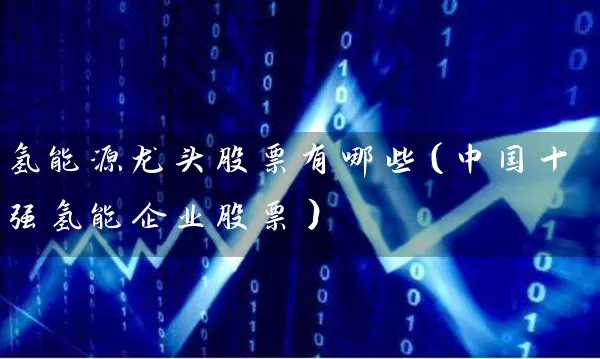 氢能源龙头股票有哪些（中国十强氢能企业股票） (https://www.cnq.net/) 股票基础教程 第1张