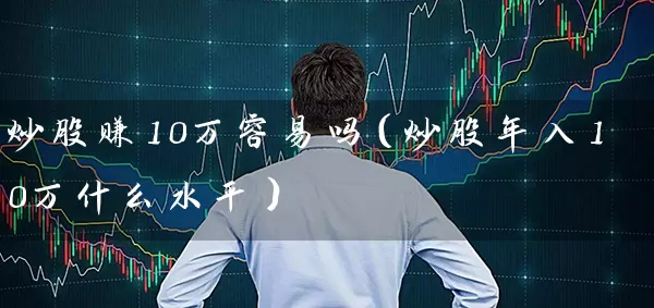 炒股赚10万容易吗（炒股年入10万什么水平） (https://www.cnq.net/) 股票基础教程 第1张