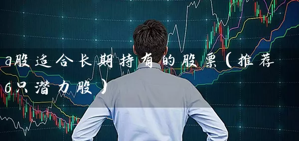 a股适合长期持有的股票（推荐6只潜力股） (https://www.cnq.net/) 股票基础教程 第1张