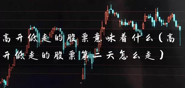 高开低走的股票意味着什么（高开低走的股票第二天怎么走） (https://www.cnq.net/) 股票基础教程 第1张